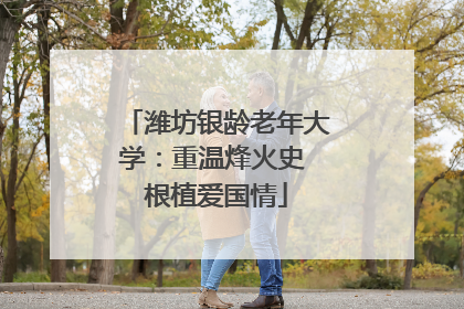潍坊银龄老年大学：重温烽火史 根植爱国情