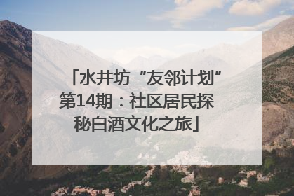 水井坊“友邻计划”第14期：社区居民探秘白酒文化之旅