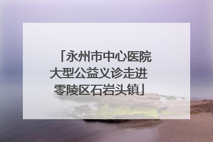永州市中心医院大型公益义诊走进零陵区石岩头镇