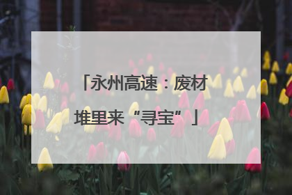 永州高速：废材堆里来“寻宝”
