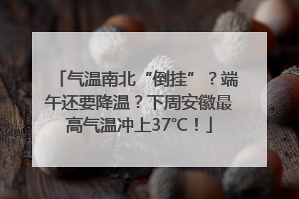 气温南北“倒挂”？端午还要降温？下周安徽最高气温冲上37℃！