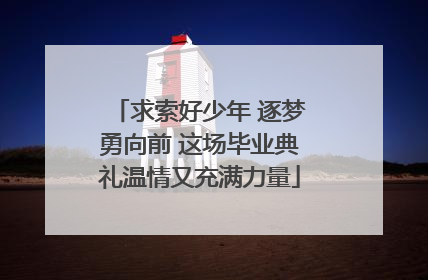 求索好少年 逐梦勇向前 这场毕业典礼温情又充满力量