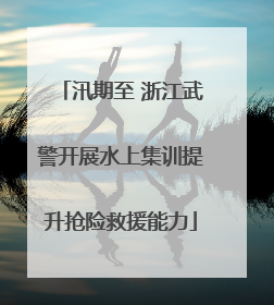 汛期至 浙江武警开展水上集训提升抢险救援能力