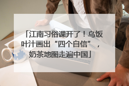 江南习俗课开了！乌饭叶汁画出“四个自信”，奶茶地图走遍中国