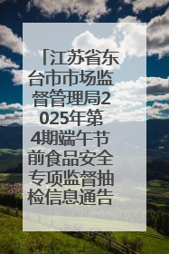 江苏省东台市市场监督管理局2025年第4期端午节前食品安全专项监督抽检信息通告