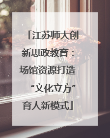 江苏师大创新思政教育：场馆资源打造“文化立方”育人新模式