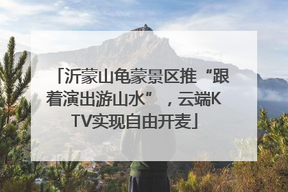 沂蒙山龟蒙景区推“跟着演出游山水”，云端KTV实现自由开麦