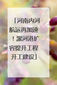 河南内河航运再加速！漯河港扩容提升工程开工建设