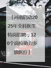 河南启动2025年全科医生特岗招聘，120个岗位助力乡镇医疗