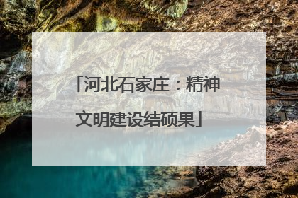 河北石家庄：精神文明建设结硕果