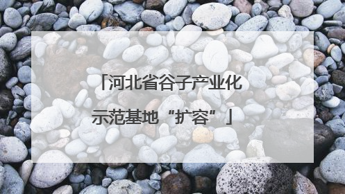 河北省谷子产业化示范基地“扩容”