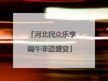 河北民众乐享端午非遗盛宴