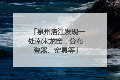泉州洛江发现一处南宋龙窑，分布瓷器、窑具等