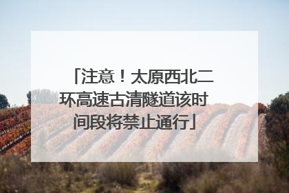 注意！太原西北二环高速古清隧道该时间段将禁止通行
