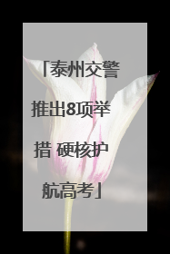 泰州交警推出8项举措 硬核护航高考