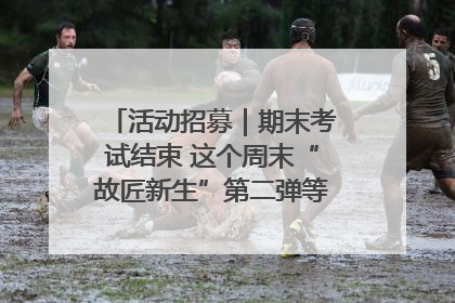 活动招募｜期末考试结束 这个周末“故匠新生”第二弹等着同学们来体验！