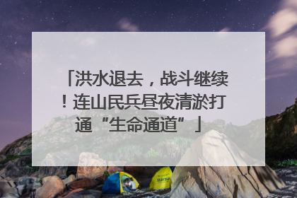 洪水退去，战斗继续！连山民兵昼夜清淤打通“生命通道”