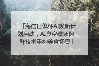 海信世俱杯AI焕新计划启动，AI真空磁场保鲜技术重构美食场景