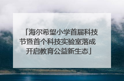海尔希望小学首届科技节暨首个科技实验室落成 开启教育公益新生态