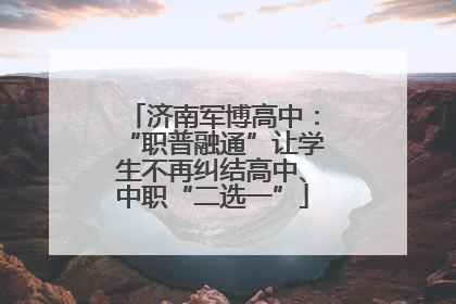 济南军博高中：“职普融通”让学生不再纠结高中、中职“二选一”
