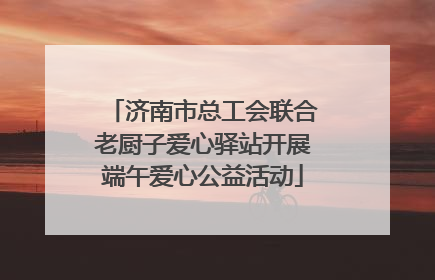 济南市总工会联合老厨子爱心驿站开展端午爱心公益活动