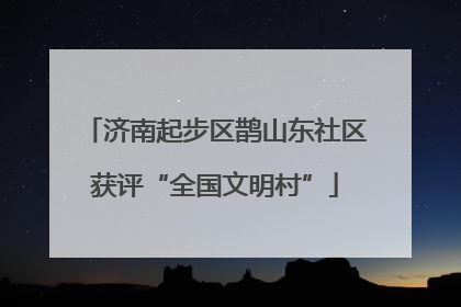 济南起步区鹊山东社区获评“全国文明村”