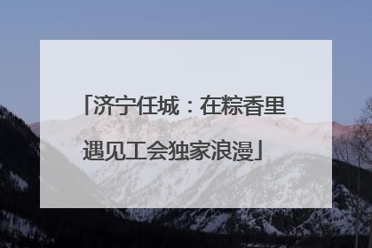 济宁任城：在粽香里遇见工会独家浪漫