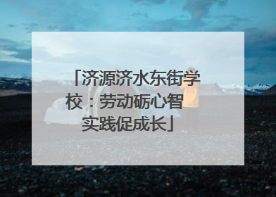 济源济水东街学校：劳动砺心智 实践促成长