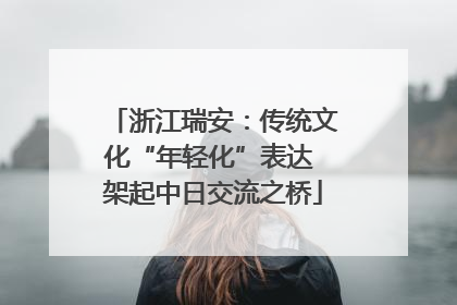 浙江瑞安：传统文化“年轻化”表达 架起中日交流之桥