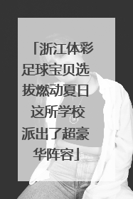 浙江体彩足球宝贝选拔燃动夏日 这所学校派出了超豪华阵容