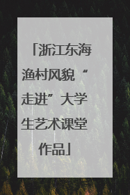 浙江东海渔村风貌“走进”大学生艺术课堂作品