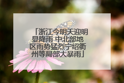 浙江今明天迎明显降雨 中北部地区雨势猛烈宁绍衢州等局部大暴雨