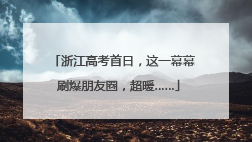 浙江高考首日，这一幕幕刷爆朋友圈，超暖……