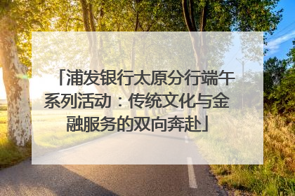浦发银行太原分行端午系列活动：传统文化与金融服务的双向奔赴