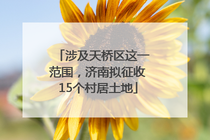 涉及天桥区这一范围，济南拟征收15个村居土地