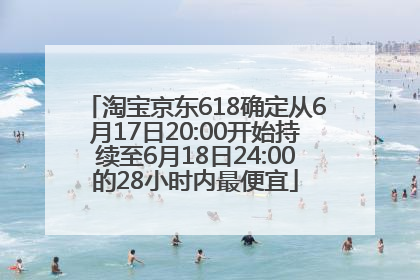 淘宝京东618确定从6月17日20:00开始持续至6月18日24:00的28小时内最便宜