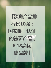 淡斑产品排行榜10强：国家唯一认证的祛斑产品，6.18高优惠品牌