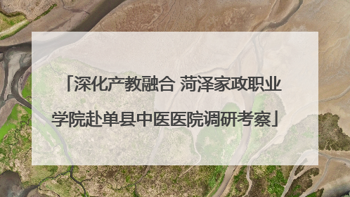 深化产教融合 菏泽家政职业学院赴单县中医医院调研考察