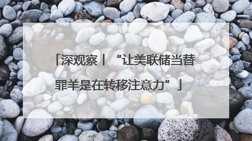 深观察丨“让美联储当替罪羊是在转移注意力”
