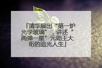 清华展出“第一炉光学玻璃”，讲述“两弹一星”元勋王大珩的追光人生
