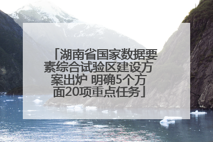 湖南省国家数据要素综合试验区建设方案出炉 明确5个方面20项重点任务