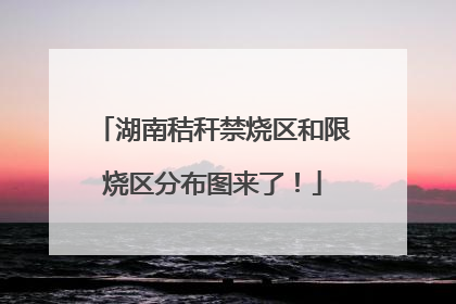 湖南秸秆禁烧区和限烧区分布图来了！