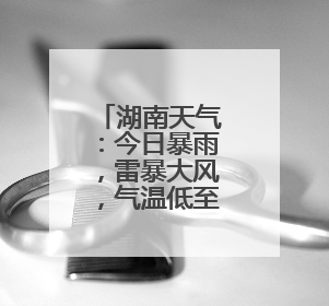 湖南天气：今日暴雨，雷暴大风，气温低至22℃