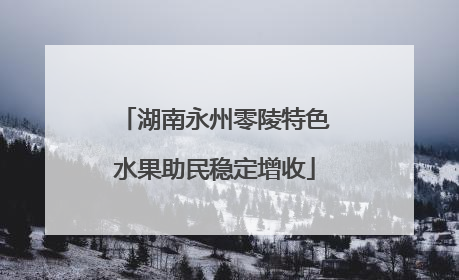 湖南永州零陵特色水果助民稳定增收