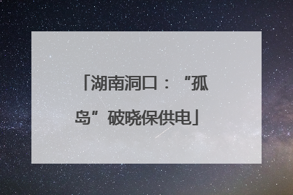 湖南洞口：“孤岛”破晓保供电