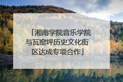 湘南学院音乐学院与瓦窑坪历史文化街区达成专项合作