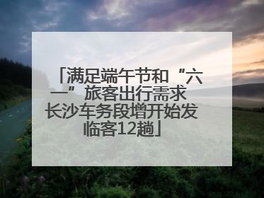 满足端午节和“六一”旅客出行需求 长沙车务段增开始发临客12趟