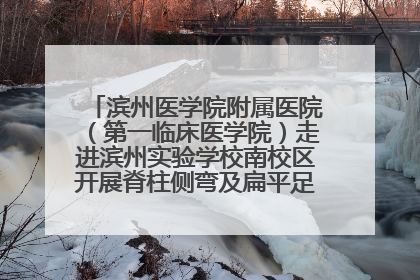 滨州医学院附属医院（第一临床医学院）走进滨州实验学校南校区开展脊柱侧弯及扁平足公益筛查活动