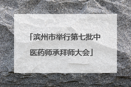 滨州市举行第七批中医药师承拜师大会