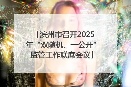 滨州市召开2025年“双随机、一公开” 监管工作联席会议